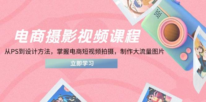 电商摄影视频课程：PS技巧到设计方法，掌握短视频拍摄与制作流量图片标题-聚合资源库