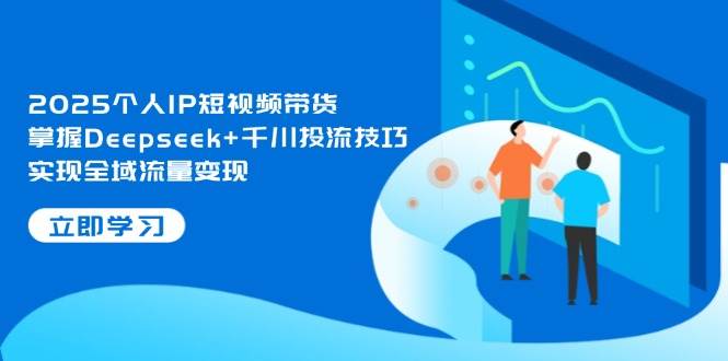 “2025年个人IP短视频带货秘籍：Deepseek与千川投流技巧深度解析，全域流量变现新策略”-聚合资源库