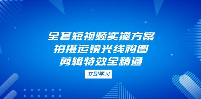 短视频实操全攻略：拍摄、运镜、光线、构图与剪辑特效精通指南-聚合资源库