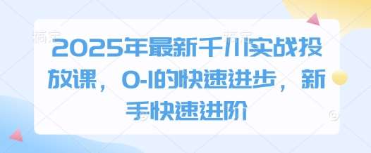 “2025年千川广告投放秘籍：新手至高手的快速进阶指南”-聚合资源库