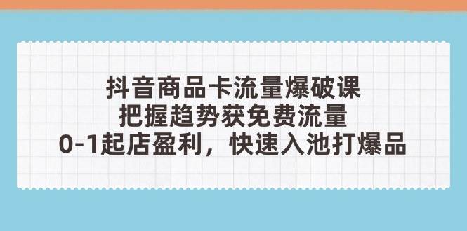 “抖音商品卡流量爆破秘籍：零基础打造爆款，轻松实现盈利增长”-聚合资源库