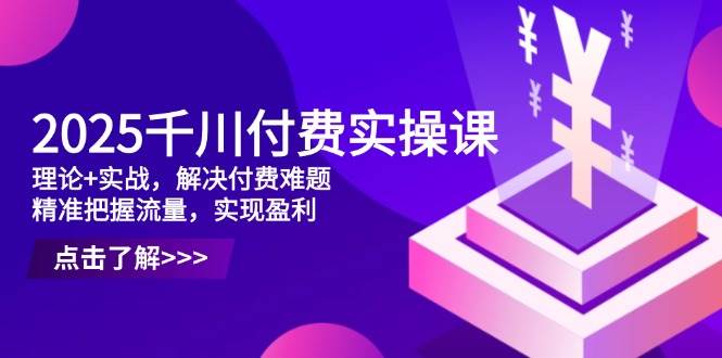 2025千川付费广告实操：流量转化与盈利提升指南-聚合资源库