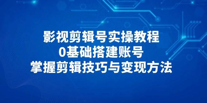 零基础到专家：影视剪辑号搭建与变现指南大全-聚合资源库
