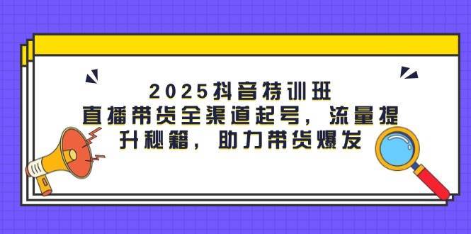 2025年抖音特训：揭秘全渠道直播带货起号技巧，流量提升策略助力销售飙升-聚合资源库