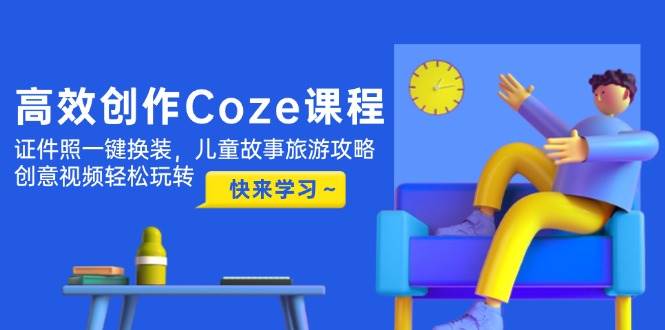 “Coze课程创作秘籍：一键换装证件照 + 儿童故事旅游攻略 + 创意视频制作技巧”-聚合资源库