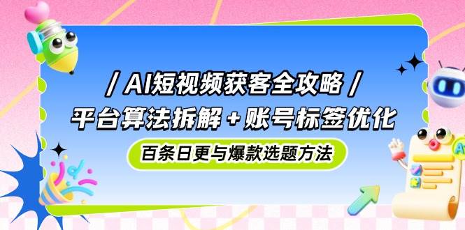 AI短视频获客全攻略：深入平台算法与账号标签优化，揭秘日更百条与爆款选题技巧-聚合资源库