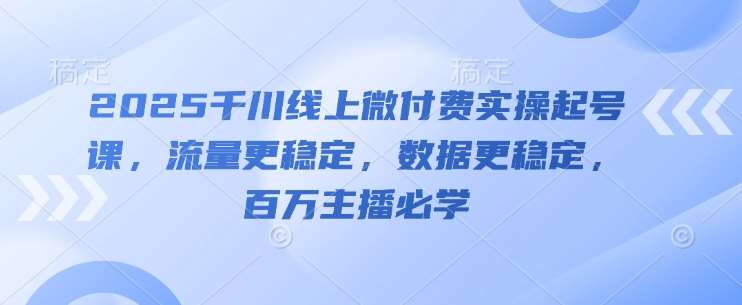 “2025千川线上微付费实操课：打造百万主播流量与数据稳定秘籍”-聚合资源库