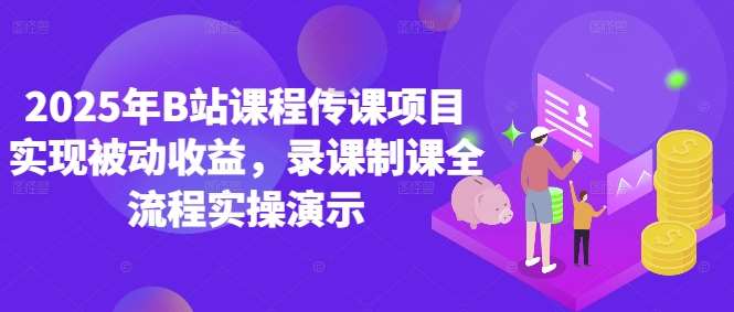 “2025年B站课程传课项目：打造被动收益的录课制课全流程实操指南”-聚合资源库