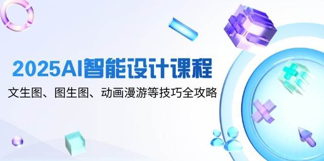 “2025AI智能设计课程：探索文生图、图生图与动画漫游的创新技巧”-聚合资源库