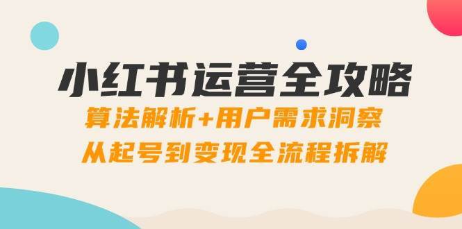 小红书运营秘籍：算法揭秘与用户需求深度解析，打造爆款账号至变现实操指南-聚合资源库
